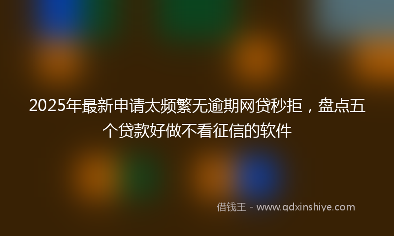 2025年最新申请太频繁无逾期网贷秒拒，盘点五个贷款好做不看征信的软件