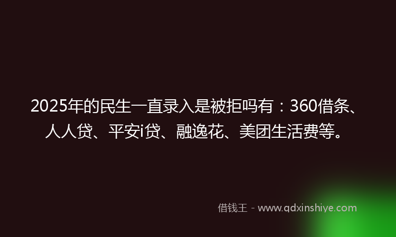 2025年的民生一直录入是被拒吗有：360借条、人人贷、平安i贷、融逸花、美团生活费等。
