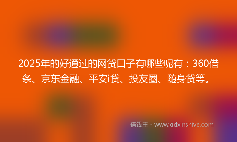 2025年的好通过的网贷口子有哪些呢有：360借条、京东金融、平安i贷、投友圈、随身贷等。