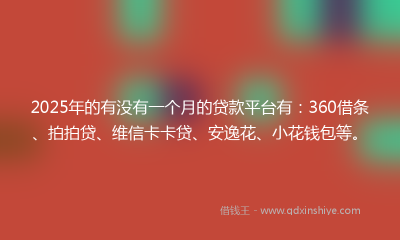 2025年的有没有一个月的贷款平台有：360借条、拍拍贷、维信卡卡贷、安逸花、小花钱包等。