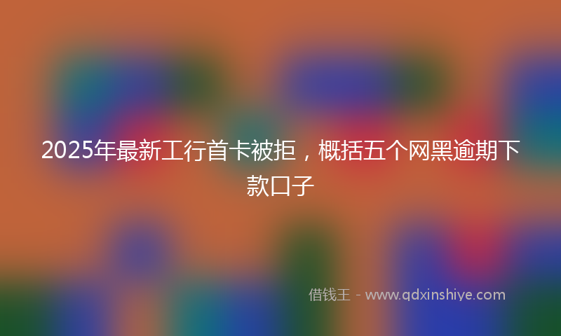 2025年最新工行首卡被拒，概括五个网黑逾期下款口子