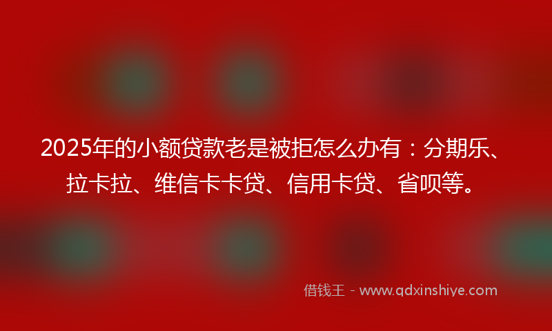 2025年的小额贷款老是被拒怎么办有：分期乐、拉卡拉、维信卡卡贷、信用卡贷、省呗等。