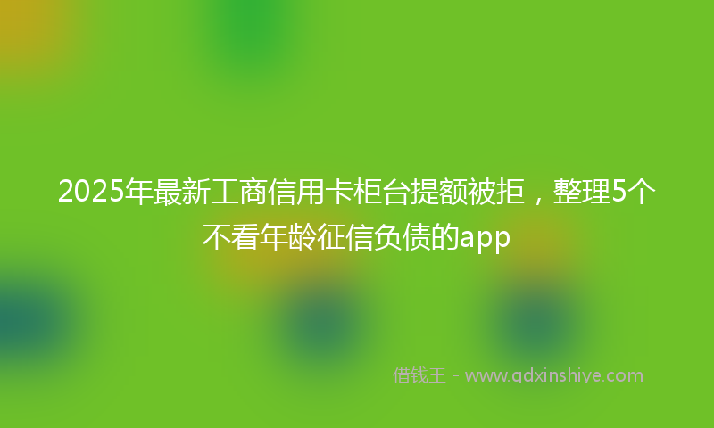 2025年最新工商信用卡柜台提额被拒，整理5个不看年龄征信负债的app