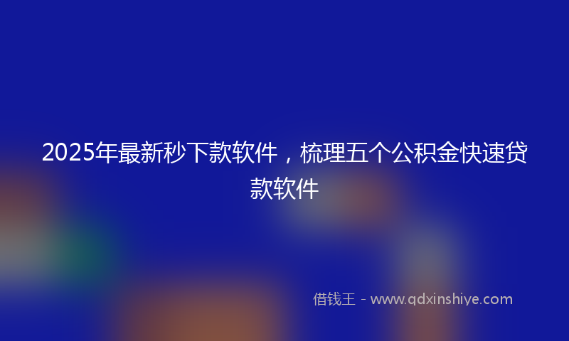 2025年最新秒下款软件，梳理五个公积金快速贷款软件