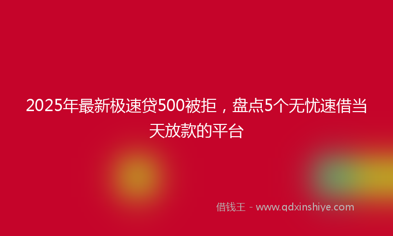 2025年最新极速贷500被拒，盘点5个无忧速借当天放款的平台