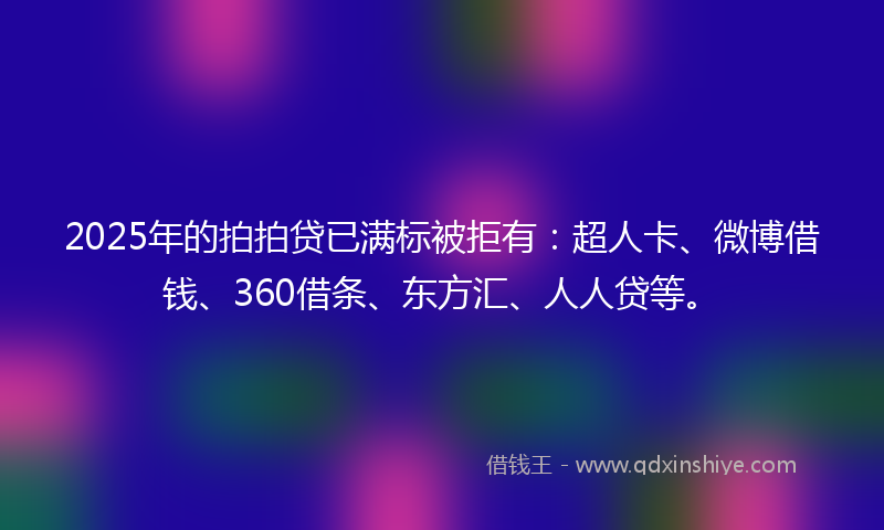 2025年的拍拍贷已满标被拒有：超人卡、微博借钱、360借条、东方汇、人人贷等。