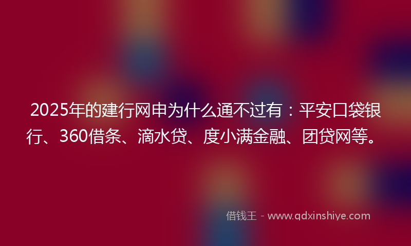 2025年的建行网申为什么通不过有：平安口袋银行、360借条、滴水贷、度小满金融、团贷网等。