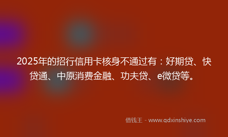 2025年的招行信用卡核身不通过有：好期贷、快贷通、中原消费金融、功夫贷、e微贷等。