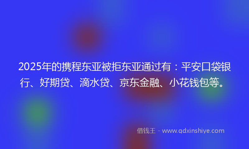 2025年的携程东亚被拒东亚通过有:平安口袋银行、好期贷、滴水贷、京东金融、小花钱包等。