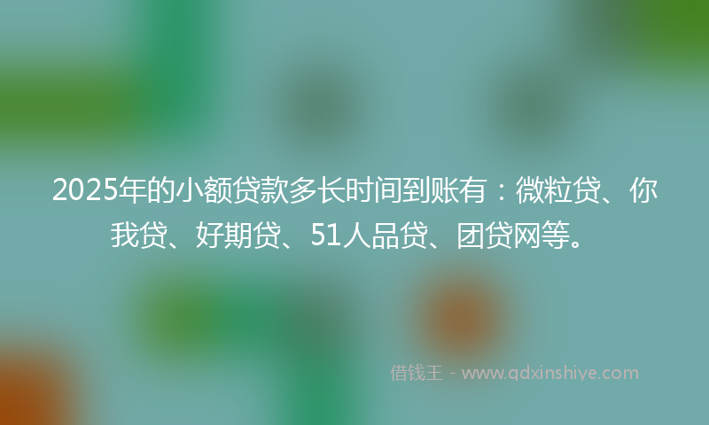 2025年的小额贷款多长时间到账有：微粒贷、你我贷、好期贷、51人品贷、团贷网等。
