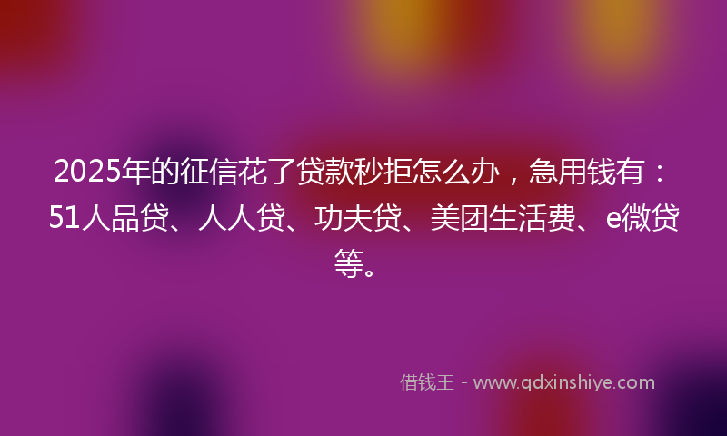 2025年的征信花了贷款秒拒怎么办，急用钱有：51人品贷、人人贷、功夫贷、美团生活费、e微贷等。