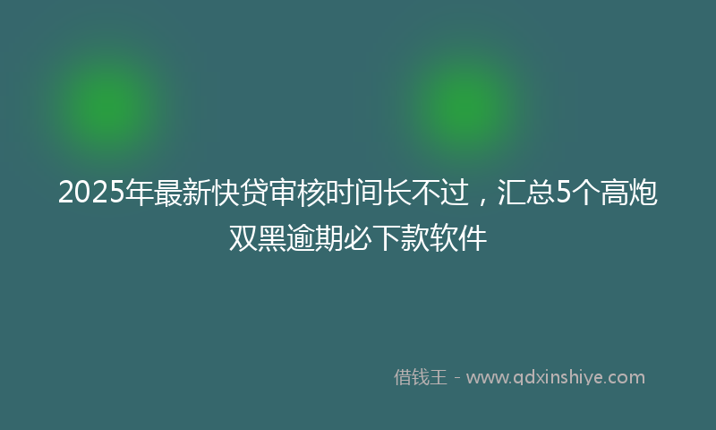 2025年最新快贷审核时间长不过，汇总5个高炮双黑逾期必下款软件