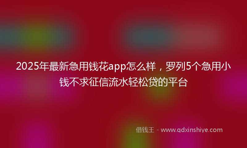 2025年最新急用钱花app怎么样，罗列5个急用小钱不求征信流水轻松贷的平台