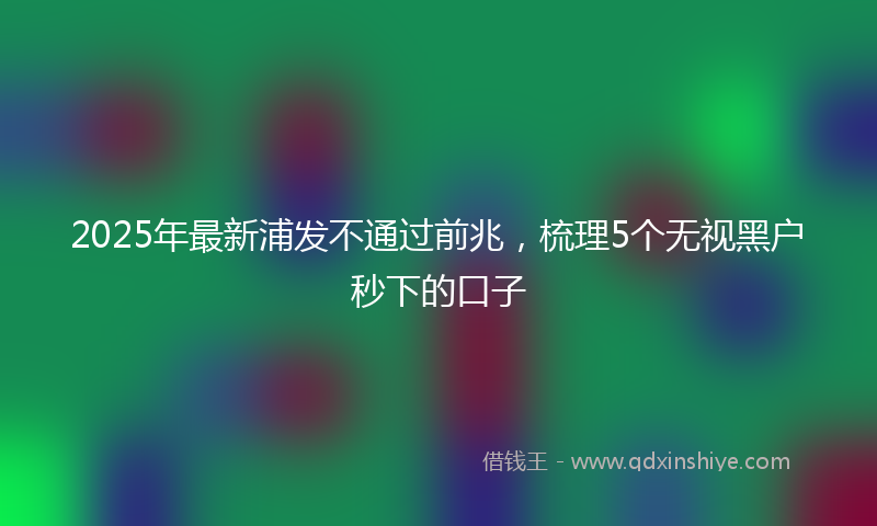 2025年最新浦发不通过前兆，梳理5个无视黑户秒下的口子