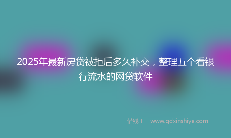 2025年最新房贷被拒后多久补交，整理五个看银行流水的网贷软件