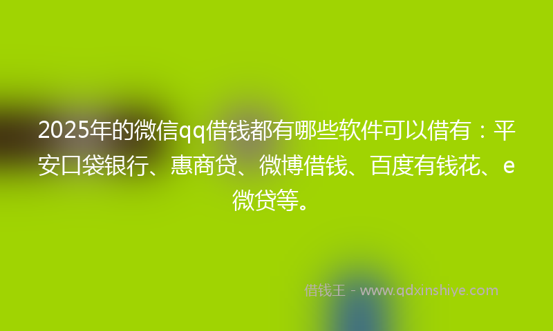 2025年的微信qq借钱都有哪些软件可以借有：平安口袋银行、惠商贷、微博借钱、百度有钱花、e微贷等。