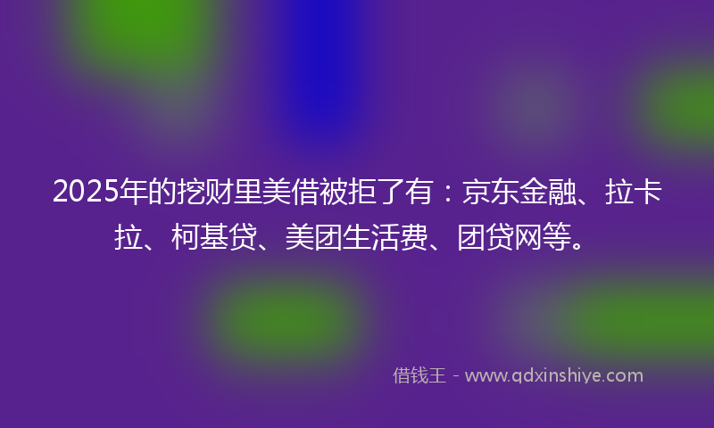2025年的挖财里美借被拒了有：京东金融、拉卡拉、柯基贷、美团生活费、团贷网等。