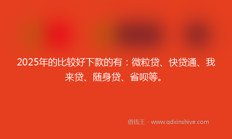 2025年的比较好下款的有：微粒贷、快贷通、我来贷、随身贷、省呗等。