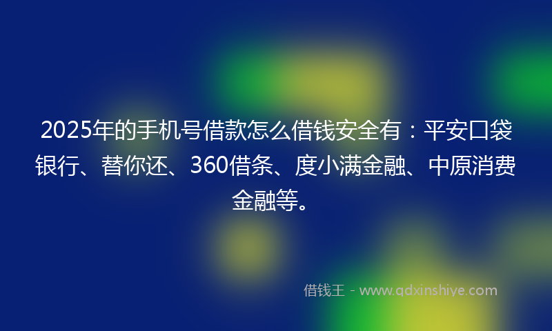 2025年的手机号借款怎么借钱安全有：平安口袋银行、替你还、360借条、度小满金融、中原消费金融等。