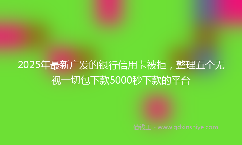 2025年最新广发的银行信用卡被拒，整理五个无视一切包下款5000秒下款的平台