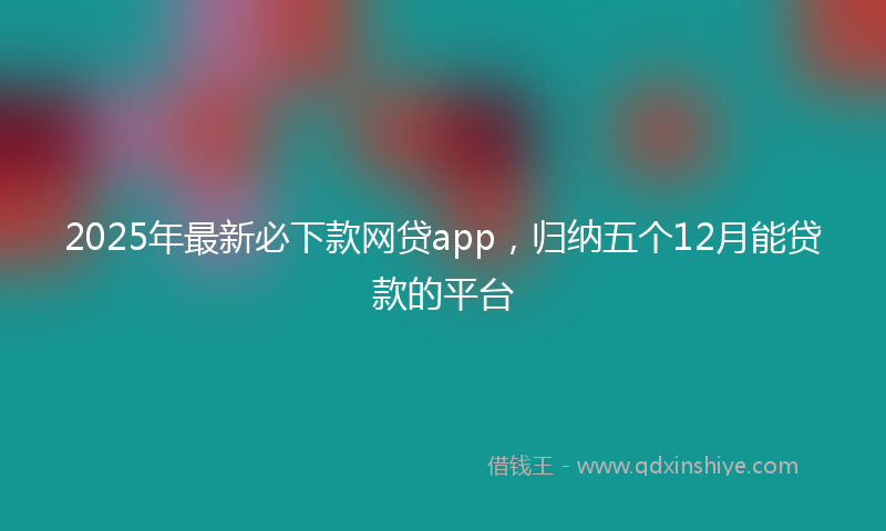 2025年最新必下款网贷app，归纳五个12月能贷款的平台