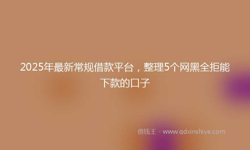 2025年最新常规借款平台，整理5个网黑全拒能下款的口子