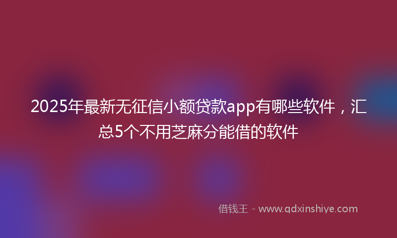 2025年最新无征信小额贷款app有哪些软件，汇总5个不用芝麻分能借的软件