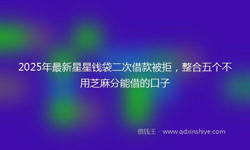 2025年最新星星钱袋二次借款被拒，整合五个不用芝麻分能借的口子