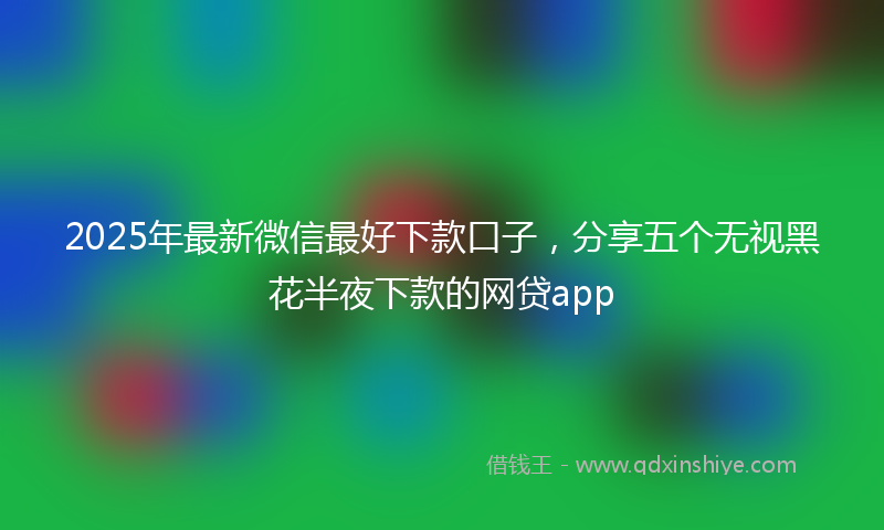 2025年最新微信最好下款口子，分享五个无视黑花半夜下款的网贷app