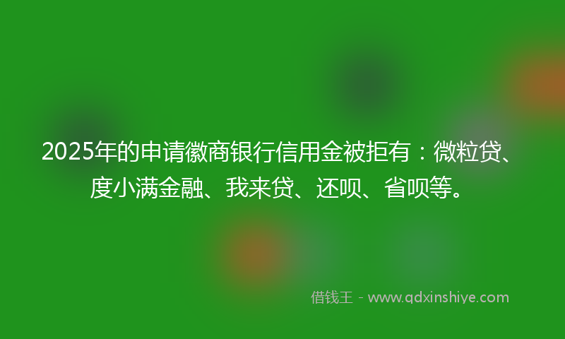 2025年的申请徽商银行信用金被拒有：微粒贷、度小满金融、我来贷、还呗、省呗等。