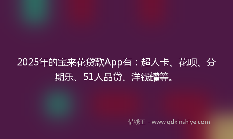 2025年的宝来花贷款App有：超人卡、花呗、分期乐、51人品贷、洋钱罐等。