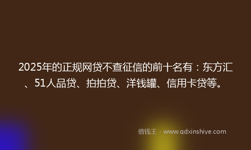 2025年的正规网贷不查征信的前十名有：东方汇、51人品贷、拍拍贷、洋钱罐、信用卡贷等。