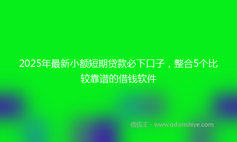 2025年最新小额短期贷款必下口子，整合5个比较靠谱的借钱软件