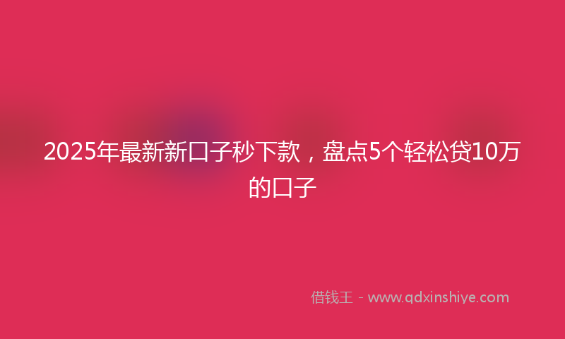 2025年最新新口子秒下款，盘点5个轻松贷10万的口子