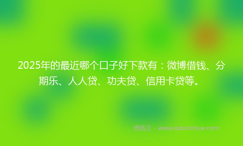 2025年的最近哪个口子好下款有：微博借钱、分期乐、人人贷、功夫贷、信用卡贷等。