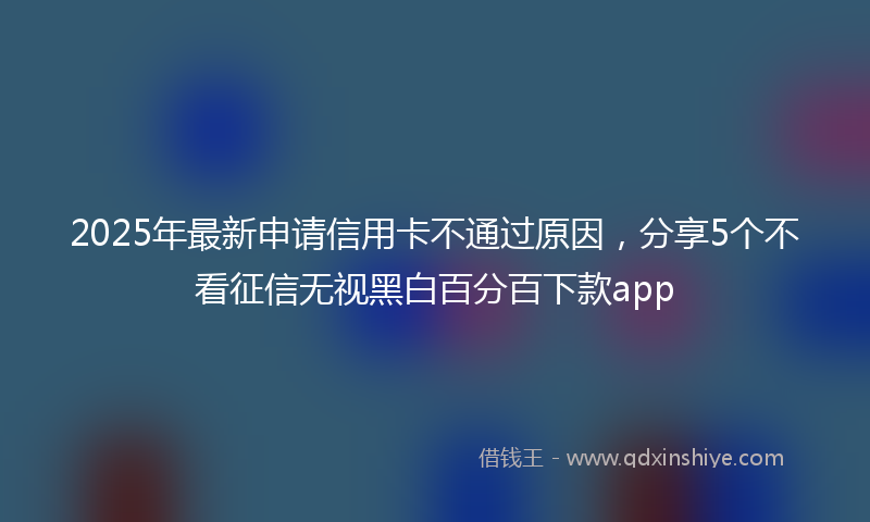 2025年最新申请信用卡不通过原因，分享5个不看征信无视黑白百分百下款app