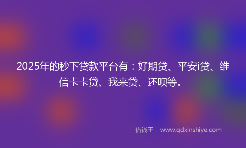 2025年的秒下贷款平台有：好期贷、平安i贷、维信卡卡贷、我来贷、还呗等。