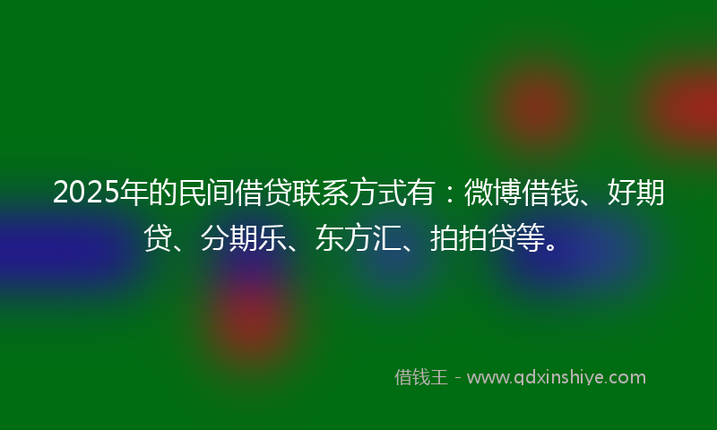 2025年的民间借贷联系方式有：微博借钱、好期贷、分期乐、东方汇、拍拍贷等。
