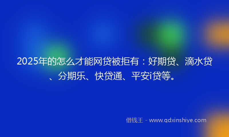 2025年的怎么才能网贷被拒有：好期贷、滴水贷、分期乐、快贷通、平安i贷等。
