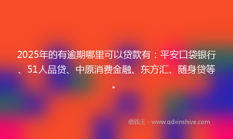 2025年的有逾期哪里可以贷款有：平安口袋银行、51人品贷、中原消费金融、东方汇、随身贷等。