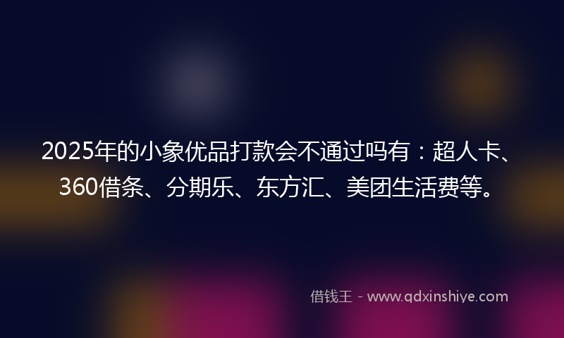 2025年的小象优品打款会不通过吗有：超人卡、360借条、分期乐、东方汇、美团生活费等。