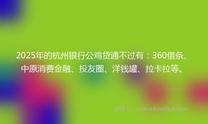 2025年的杭州银行公鸡贷通不过有：360借条、中原消费金融、投友圈、洋钱罐、拉卡拉等。