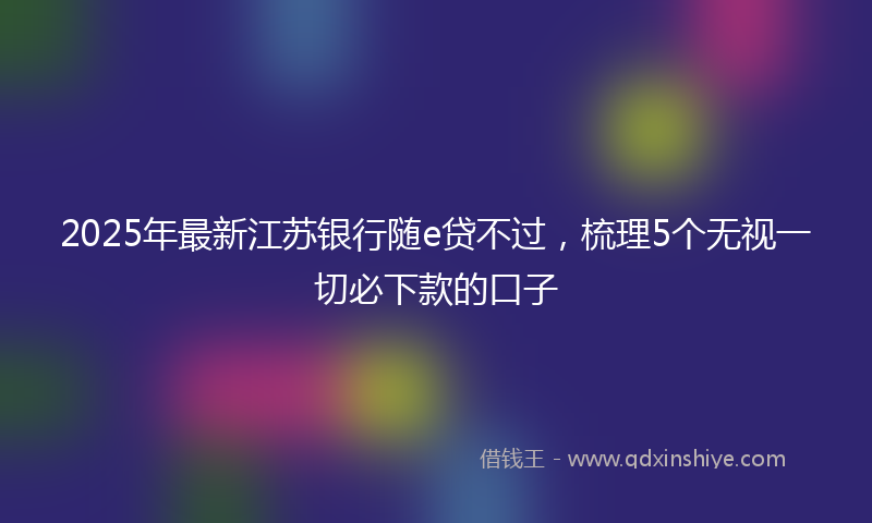 2025年最新江苏银行随e贷不过，梳理5个无视一切必下款的口子