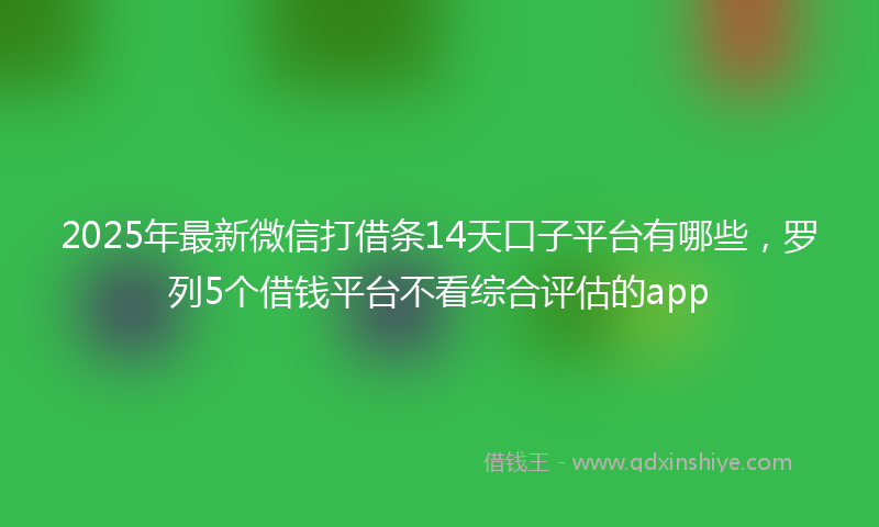 2025年最新微信打借条14天口子平台有哪些，罗列5个借钱平台不看综合评估的app