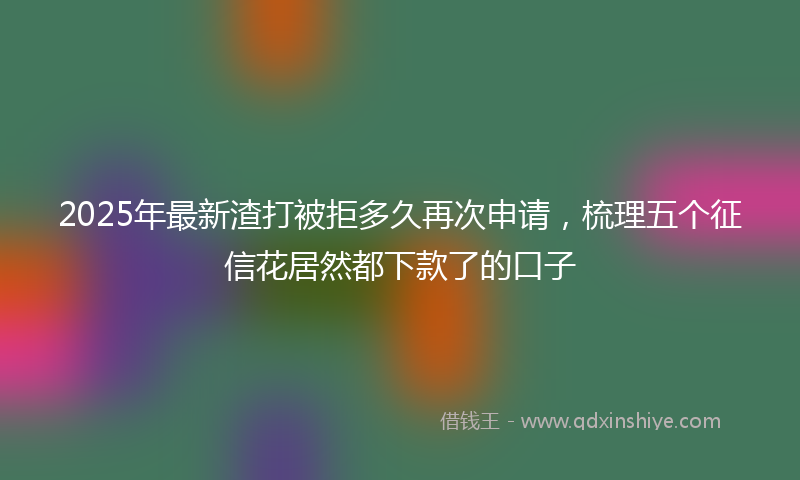 2025年最新渣打被拒多久再次申请，梳理五个征信花居然都下款了的口子