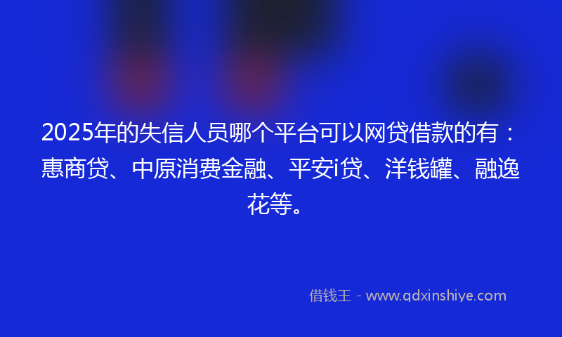 2025年的失信人员哪个平台可以网贷借款的有：惠商贷、中原消费金融、平安i贷、洋钱罐、融逸花等。