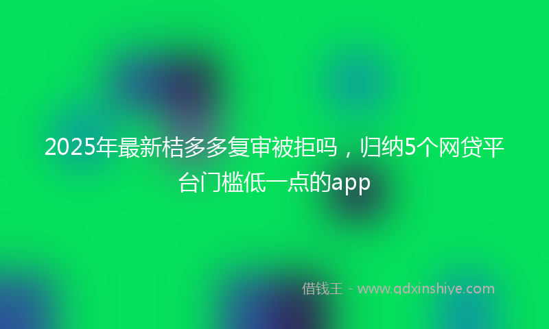 2025年最新桔多多复审被拒吗，归纳5个网贷平台门槛低一点的app