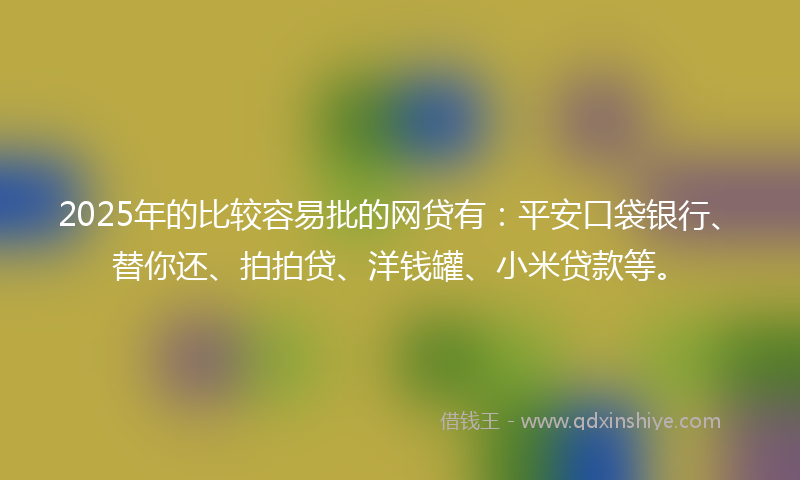 2025年的比较容易批的网贷有：平安口袋银行、替你还、拍拍贷、洋钱罐、小米贷款等。