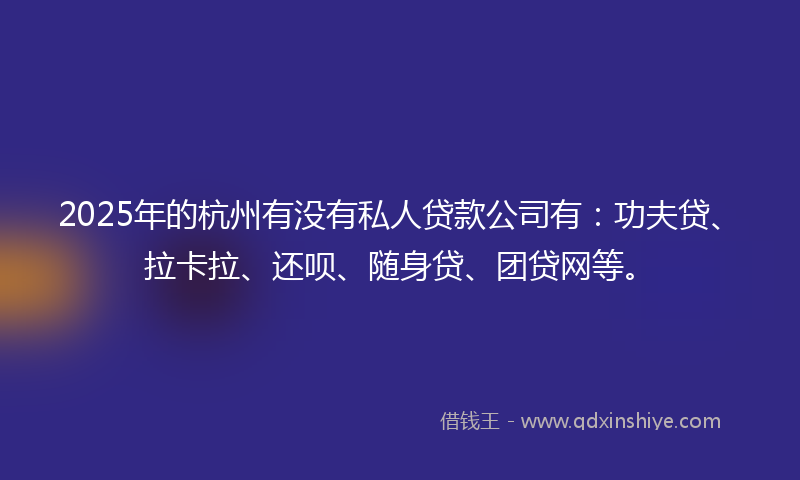 2025年的杭州有没有私人贷款公司有：功夫贷、拉卡拉、还呗、随身贷、团贷网等。