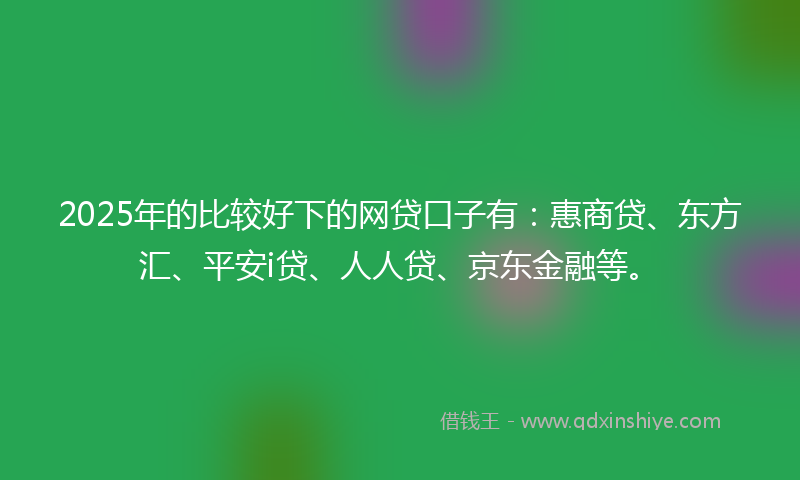 2025年的比较好下的网贷口子有：惠商贷、东方汇、平安i贷、人人贷、京东金融等。
